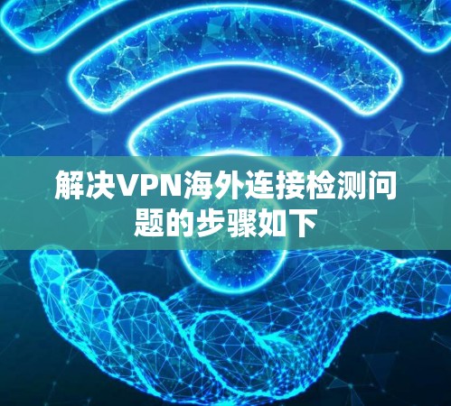 解决VPN海外连接检测问题的步骤如下 解决VPN海外连接检测问题的步骤如下