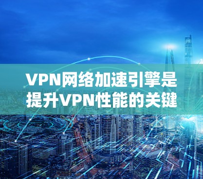 VPN网络加速引擎是提升VPN性能的关键工具，主要通过以下几个方面实现加速和优化