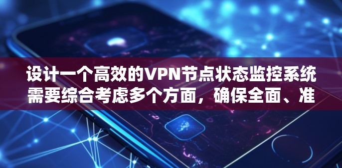 设计一个高效的VPN节点状态监控系统需要综合考虑多个方面，确保全面、准确地监控各个指标，并能够及时发现并处理问题。以下是该系统的详细设计方案