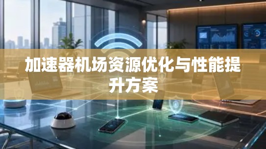 加速器机场资源优化与性能提升方案
