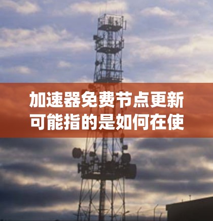 加速器免费节点更新可能指的是如何在使用加速器(如SSR、V2Ray等工具)时,更新或添加免费的节点以提升网络速度或访问某些资源。以下是一些可能的步骤和建议,帮助你在加速器中使用免费节点 加速器免费节点更新可能指的是如何在使用加速器(如SSR、V2Ray等工具)时,更新或添加免费的节点以提升网络速度或访问某些资源。以下是一些可能的步骤和建议,帮助你在加速器中使用免费节点