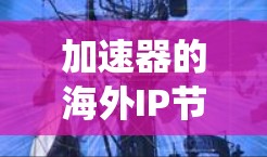 加速器的海外IP节点是一种网络优化技术，通常用于加快数据传输速度或绕过某些地区的访问限制。以下是关于加速器海外IP节点的一些关键点
