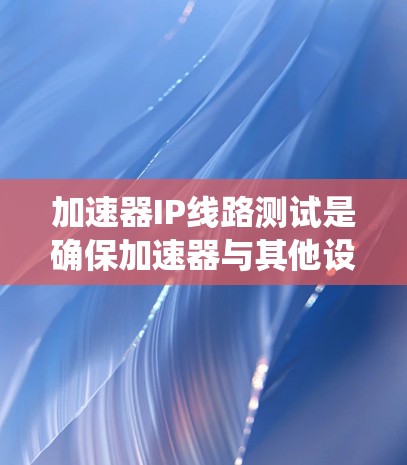 加速器IP线路测试是确保加速器与其他设备或系统通过IP网络有效通信的过程。以下是一些常见的加速器IP线路测试方法和步骤 加速器IP线路测试是确保加速器与其他设备或系统通过IP网络有效通信的过程。以下是一些常见的加速器IP线路测试方法和步骤