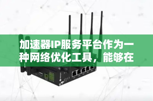 加速器IP服务平台作为一种网络优化工具,能够在多种场景下提升数据传输效率和安全性。以下是对该平台的详细分析和总结 加速器IP服务平台作为一种网络优化工具,能够在多种场景下提升数据传输效率和安全性。以下是对该平台的详细分析和总结