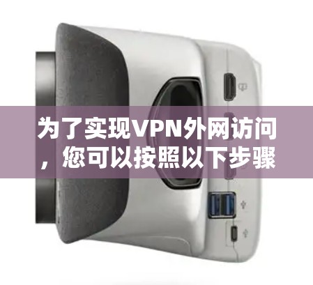 为了实现VPN外网访问，您可以按照以下步骤选择和配置适合的方法