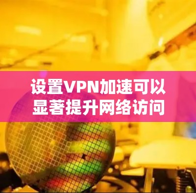 设置VPN加速可以显著提升网络访问速度和安全性。以下是分步指南