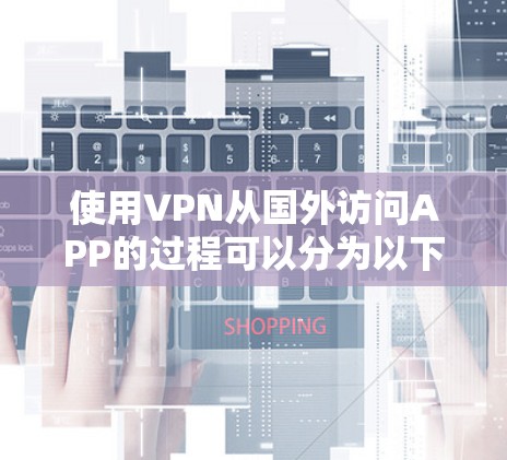 使用VPN从国外访问APP的过程可以分为以下几个步骤
