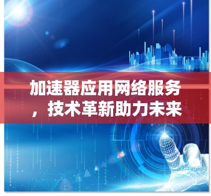 加速器应用网络服务,技术革新助力未来网络发展 加速器应用网络服务,技术革新助力未来网络发展