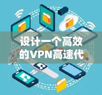设计一个高效的VPN高速代理方案需要综合考虑多个方面，以下是一个有条理的解决方案