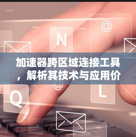 加速器跨区域连接工具,解析其技术与应用价值 加速器跨区域连接工具,解析其技术与应用价值