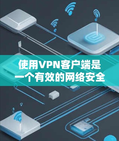 使用VPN客户端是一个有效的网络安全措施，可以帮助保护你的隐私并访问受限的资源。以下是使用VPN客户端的分步指南