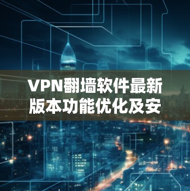 VPN翻墙软件最新版本功能优化及安全性提升