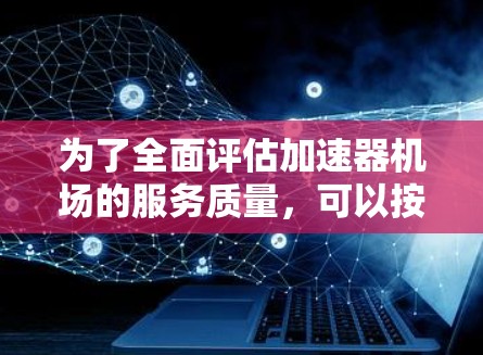 为了全面评估加速器机场的服务质量,可以按照以下分步骤进行 为了全面评估加速器机场的服务质量,可以按照以下分步骤进行