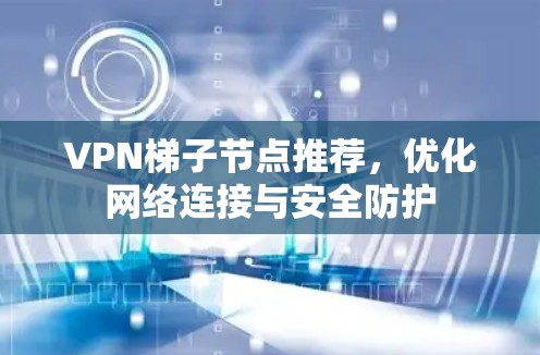 VPN梯子节点推荐,优化网络连接与安全防护 VPN梯子节点推荐,优化网络连接与安全防护