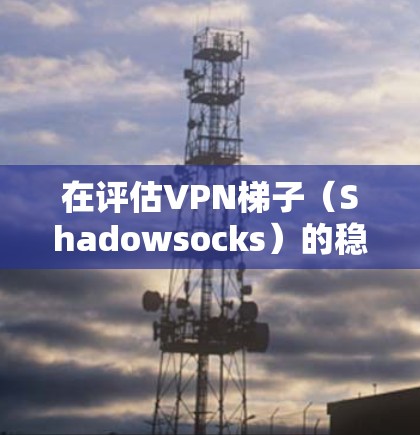 在评估VPN梯子(Shadowsocks)的稳定性时,我们可以从以下几个方面进行分析 在评估VPN梯子(Shadowsocks)的稳定性时,我们可以从以下几个方面进行分析