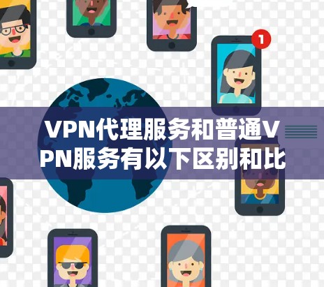 VPN代理服务和普通VPN服务有以下区别和比较点 VPN代理服务和普通VPN服务有以下区别和比较点