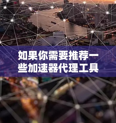 如果你需要推荐一些加速器代理工具,这些工具通常用于优化网络流量、加速数据传输或提高应用性能。以下是一些常见的加速器代理工具及其特点 如果你需要推荐一些加速器代理工具,这些工具通常用于优化网络流量、加速数据传输或提高应用性能。以下是一些常见的加速器代理工具及其特点