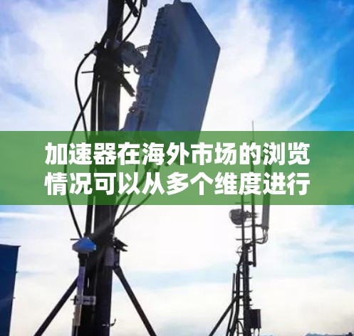 加速器在海外市场的浏览情况可以从多个维度进行分析 加速器在海外市场的浏览情况可以从多个维度进行分析