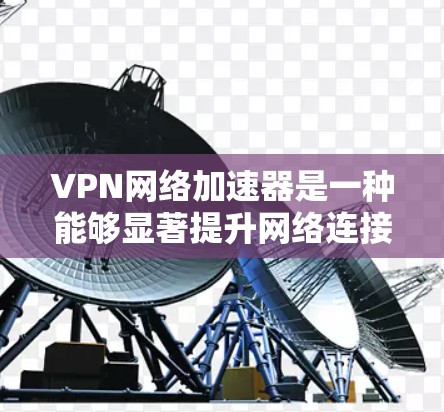 VPN网络加速器是一种能够显著提升网络连接速度和稳定性的工具，尤其在面对限制访问或拥堵网络时非常有用。以下是使用VPN网络加速器的分步教程