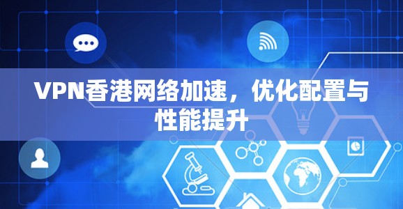 VPN香港网络加速,优化配置与性能提升 VPN香港网络加速,优化配置与性能提升