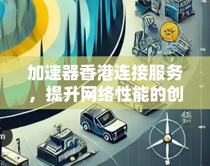 加速器香港连接服务,提升网络性能的创新方案 加速器香港连接服务,提升网络性能的创新方案