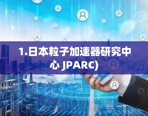 1.日本粒子加速器研究中心 JPARC) 1.日本粒子加速器研究中心 JPARC)