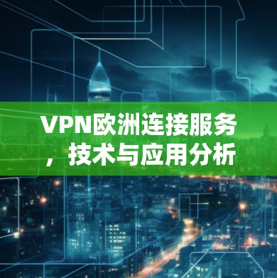 VPN欧洲连接服务,技术与应用分析 VPN欧洲连接服务,技术与应用分析