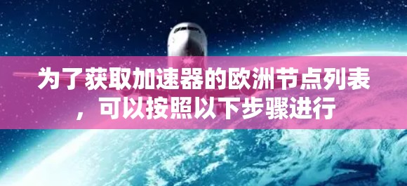 为了获取加速器的欧洲节点列表,可以按照以下步骤进行 为了获取加速器的欧洲节点列表,可以按照以下步骤进行