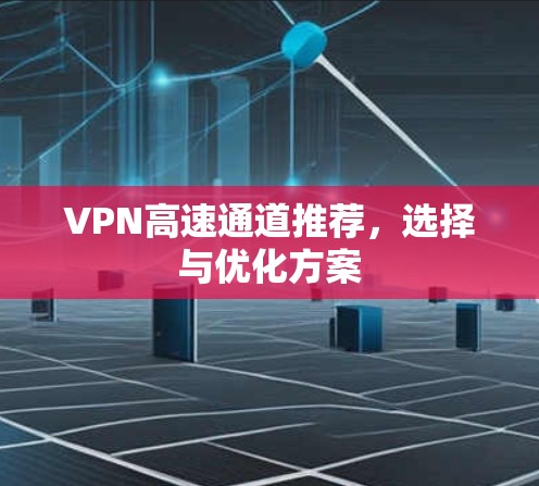 VPN高速通道推荐,选择与优化方案 VPN高速通道推荐,选择与优化方案