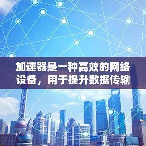 加速器是一种高效的网络设备，用于提升数据传输速度和带宽利用率，减少延迟，优化网络性能。以下是加速器的详细介绍和总结