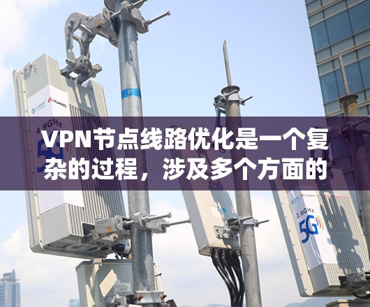 VPN节点线路优化是一个复杂的过程，涉及多个方面的考虑。以下是对该问题的系统化分析和总结