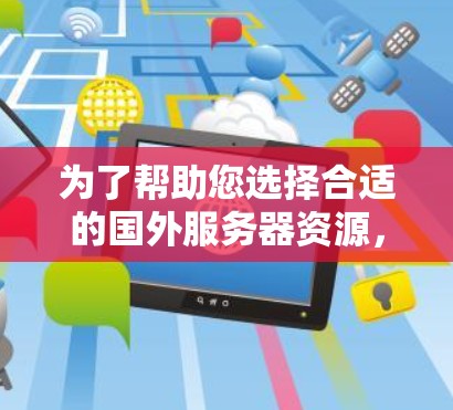 为了帮助您选择合适的国外服务器资源，以下是一些关键信息和建议