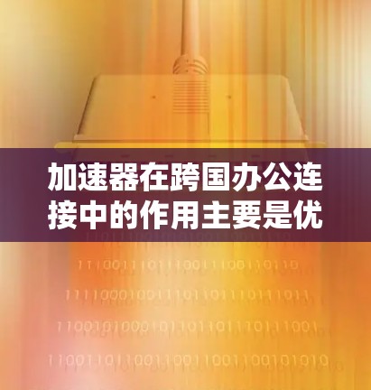 加速器在跨国办公连接中的作用主要是优化数据传输,减少延迟,提高稳定性和安全性。以下是对加速器跨国办公连接的详细分析 加速器在跨国办公连接中的作用主要是优化数据传输,减少延迟,提高稳定性和安全性。以下是对加速器跨国办公连接的详细分析