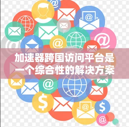 加速器跨国访问平台是一个综合性的解决方案,旨在为用户提供高效、安全且经济的跨国数据访问服务。以下是对该平台的详细分析 加速器跨国访问平台是一个综合性的解决方案,旨在为用户提供高效、安全且经济的跨国数据访问服务。以下是对该平台的详细分析