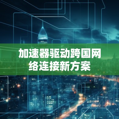 加速器驱动跨国网络连接新方案 加速器驱动跨国网络连接新方案