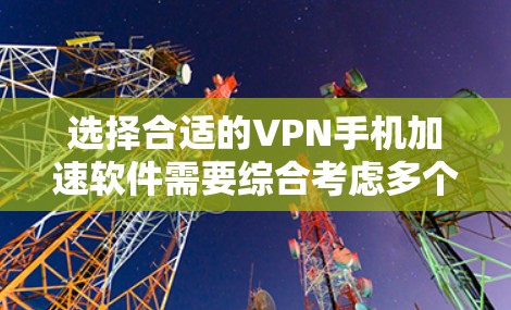 选择合适的VPN手机加速软件需要综合考虑多个因素,以下是一个有条理的指南,帮助您做出明智的选择 选择合适的VPN手机加速软件需要综合考虑多个因素,以下是一个有条理的指南,帮助您做出明智的选择