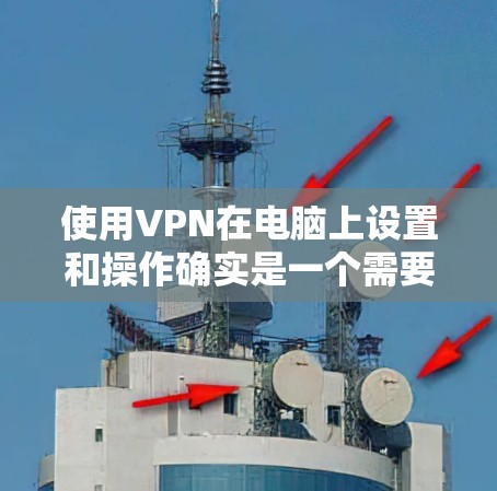 使用VPN在电脑上设置和操作确实是一个需要仔细规划和了解的过程。以下是分步骤的指南，帮助您顺利配置和使用VPN