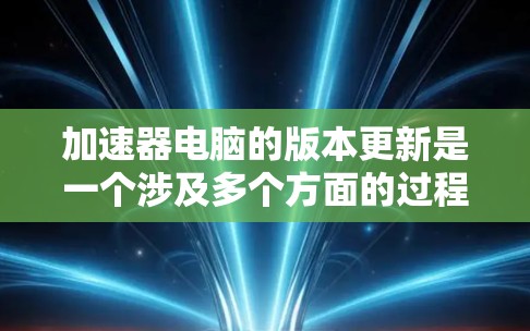加速器电脑的版本更新是一个涉及多个方面的过程，需要用户全面理解和管理。以下是一些关键点和建议