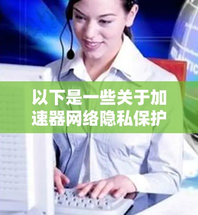 以下是一些关于加速器网络隐私保护的关键点和建议