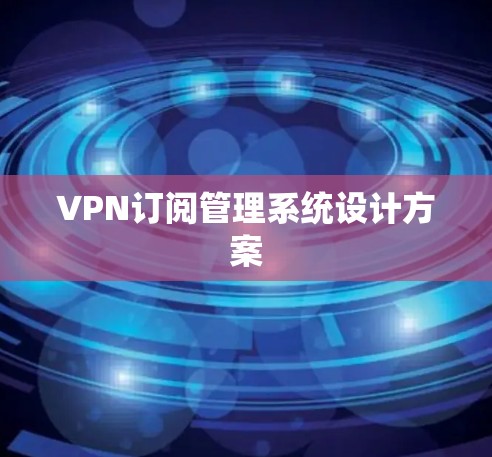 VPN订阅管理系统设计方案 VPN订阅管理系统设计方案