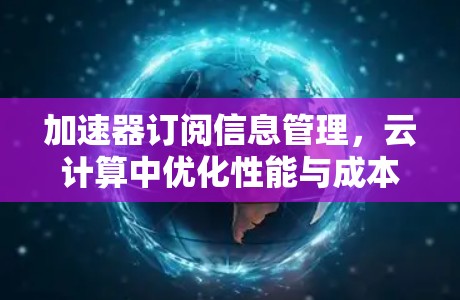 加速器订阅信息管理,云计算中优化性能与成本的关键 加速器订阅信息管理,云计算中优化性能与成本的关键
