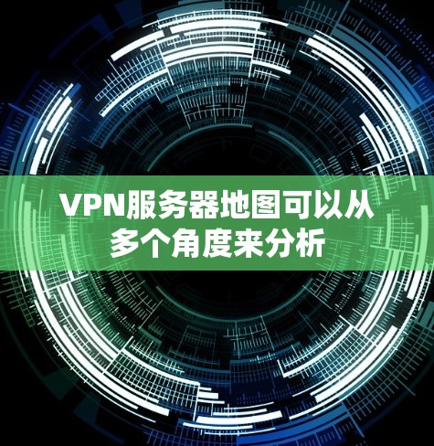 VPN服务器地图可以从多个角度来分析