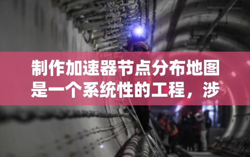 制作加速器节点分布地图是一个系统性的工程，涉及数据收集、处理、可视化和交互开发。以下是分步解决方案