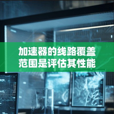 加速器的线路覆盖范围是评估其性能的重要指标，直接影响实验的准确性和效率。以下是对加速器线路覆盖范围的详细分析