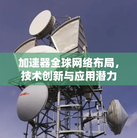 加速器全球网络布局，技术创新与应用潜力