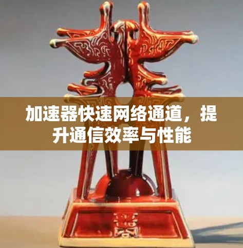 加速器快速网络通道,提升通信效率与性能 加速器快速网络通道,提升通信效率与性能