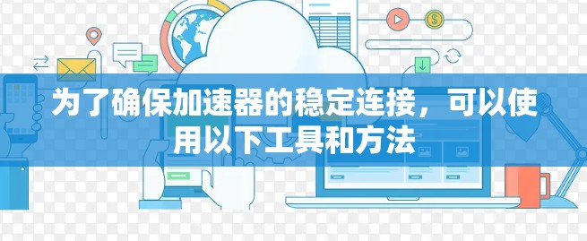 为了确保加速器的稳定连接,可以使用以下工具和方法 为了确保加速器的稳定连接,可以使用以下工具和方法