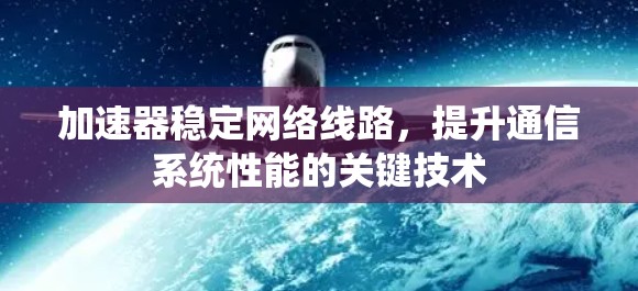 加速器稳定网络线路,提升通信系统性能的关键技术 加速器稳定网络线路,提升通信系统性能的关键技术