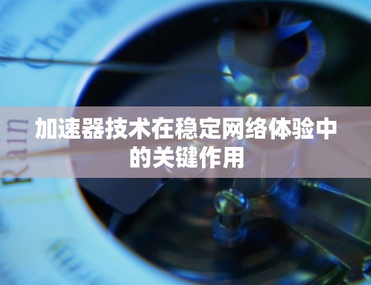 加速器技术在稳定网络体验中的关键作用 加速器技术在稳定网络体验中的关键作用