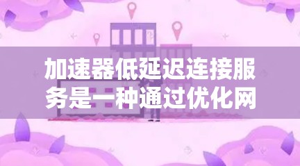 加速器低延迟连接服务是一种通过优化网络连接来减少数据传输延迟的技术，旨在提高数据传输效率和响应速度。以下是对这一服务的详细分析